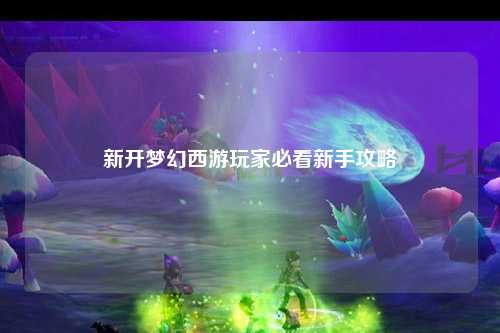 新开梦幻西游玩家必看新手攻略