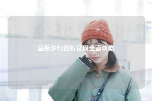 最新梦幻西游官网全面攻略