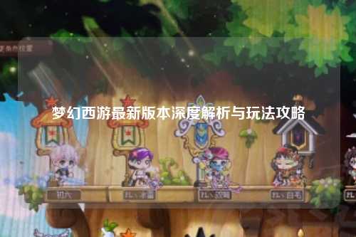 梦幻西游最新版本深度解析与玩法攻略