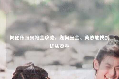 揭秘私服网站全攻略，如何安全、高效地找到优质资源