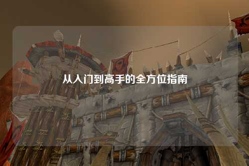 从入门到高手的全方位指南