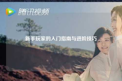 新手玩家的入门指南与进阶技巧