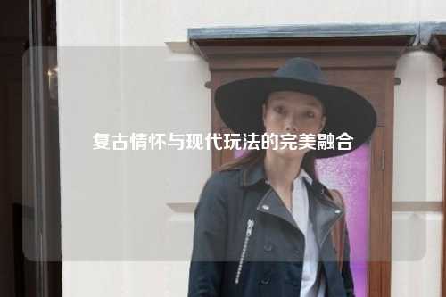 复古情怀与现代玩法的完美融合