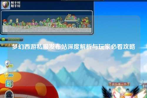 梦幻西游私服发布站深度解析与玩家必看攻略