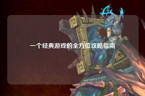 一个经典游戏的全方位攻略指南