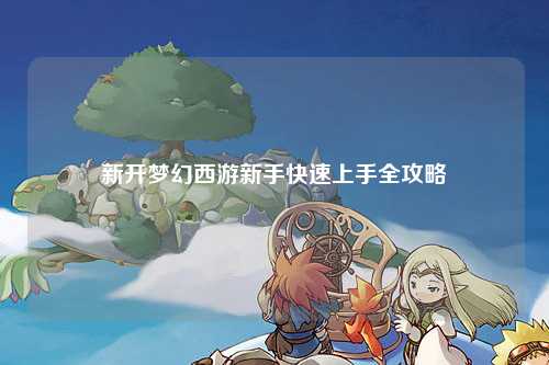 新开梦幻西游新手快速上手全攻略