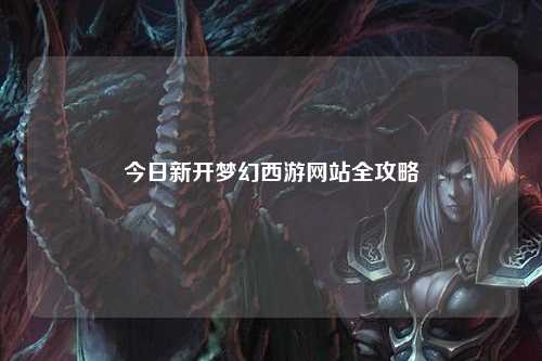 今日新开梦幻西游网站全攻略