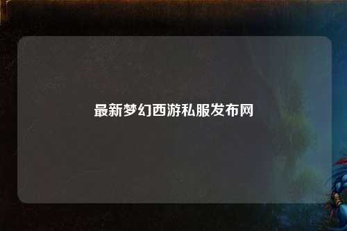 最新梦幻西游私服发布网