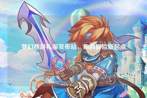 梦幻西游私服发布站，你的冒险新起点