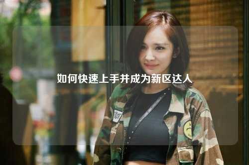 如何快速上手并成为新区达人