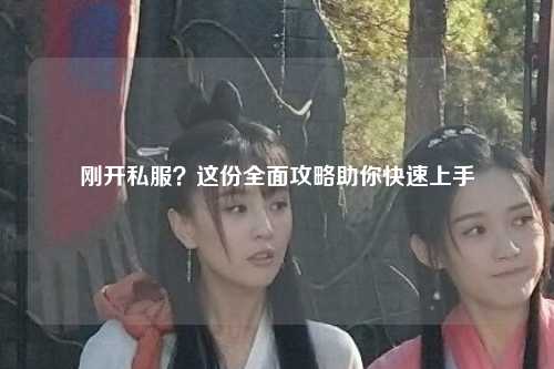 刚开私服？这份全面攻略助你快速上手