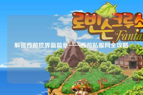 解锁西游世界新篇章——西游私服网全攻略
