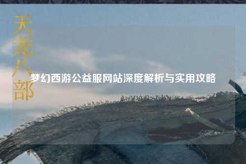 梦幻西游公益服网站深度解析与实用攻略