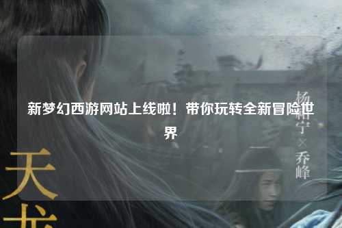 新梦幻西游网站上线啦！带你玩转全新冒险世界