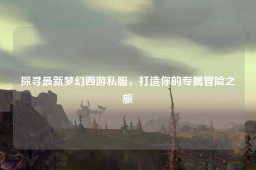 探寻最新梦幻西游私服，打造你的专属冒险之旅