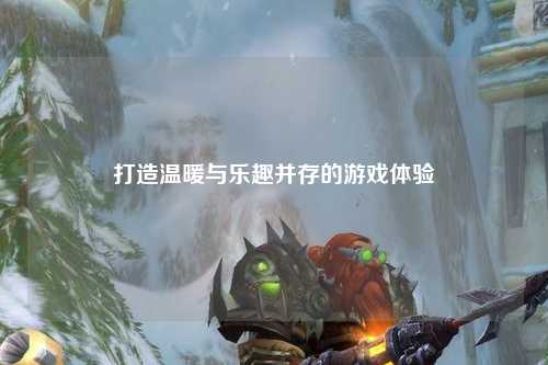 打造温暖与乐趣并存的游戏体验