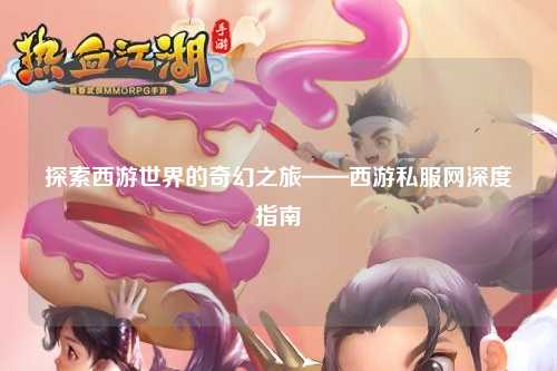 探索西游世界的奇幻之旅——西游私服网深度指南
