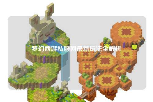 梦幻西游私服网最新玩法全解析
