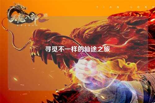 寻觅不一样的仙途之旅