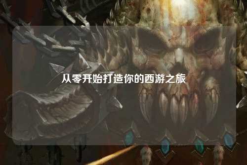 从零开始打造你的西游之旅