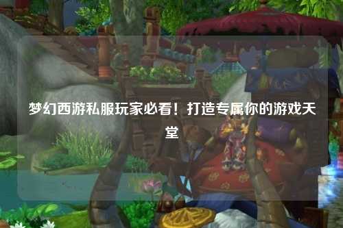 梦幻西游私服玩家必看！打造专属你的游戏天堂