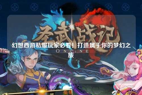 幻想西游私服玩家必看！打造属于你的梦幻之旅