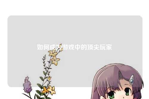 如何成为游戏中的顶尖玩家