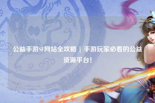 公益手游SF网站全攻略 | 手游玩家必看的公益资源平台！