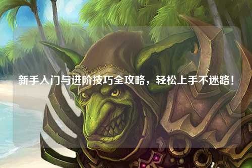 新手入门与进阶技巧全攻略，轻松上手不迷路！